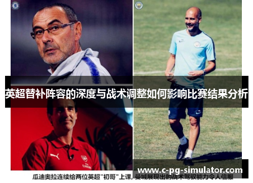 英超替补阵容的深度与战术调整如何影响比赛结果分析 英超替补阵容的深度与战术调整如何影响比赛结果分析