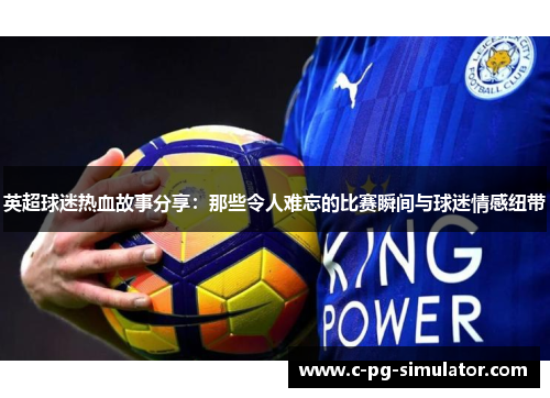 英超球迷热血故事分享：那些令人难忘的比赛瞬间与球迷情感纽带