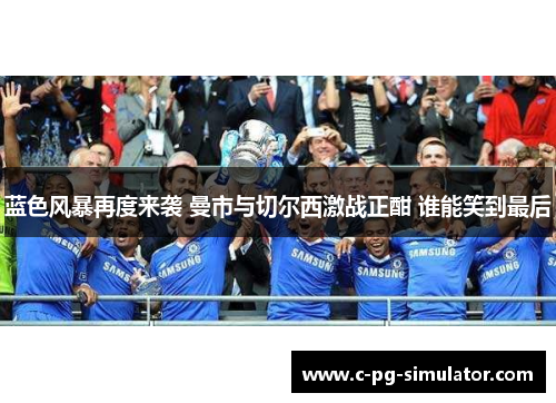 蓝色风暴再度来袭 曼市与切尔西激战正酣 谁能笑到最后 蓝色风暴再度来袭 曼市与切尔西激战正酣 谁能笑到最后