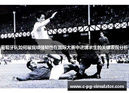葡萄牙队如何展现顽强韧性在国际大赛中逆境求生的关键表现分析 葡萄牙队如何展现顽强韧性在国际大赛中逆境求生的关键表现分析
