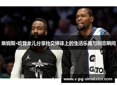 詹姆斯·哈登女儿分享社交媒体上的生活乐趣与创意瞬间 詹姆斯·哈登女儿分享社交媒体上的生活乐趣与创意瞬间