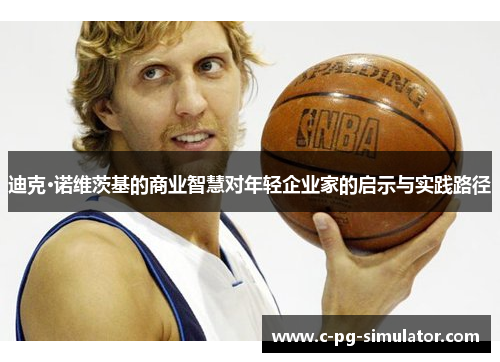 迪克·诺维茨基的商业智慧对年轻企业家的启示与实践路径