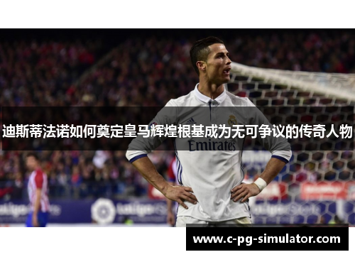 迪斯蒂法诺如何奠定皇马辉煌根基成为无可争议的传奇人物