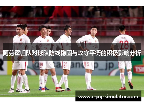 阿劳霍归队对球队防线稳固与攻守平衡的积极影响分析