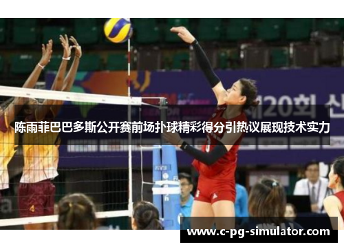 陈雨菲巴巴多斯公开赛前场扑球精彩得分引热议展现技术实力