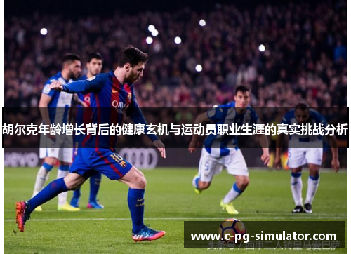 胡尔克年龄增长背后的健康玄机与运动员职业生涯的真实挑战分析