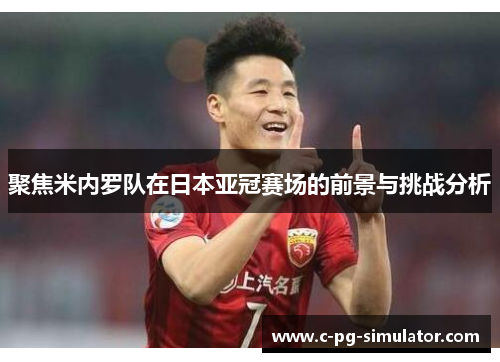 聚焦米内罗队在日本亚冠赛场的前景与挑战分析