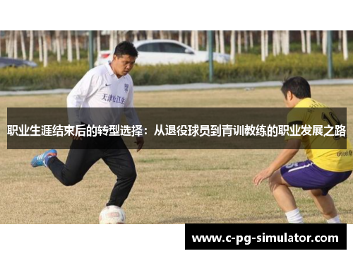 职业生涯结束后的转型选择:从退役球员到青训教练的职业发展之路 职业生涯结束后的转型选择:从退役球员到青训教练的职业发展之路