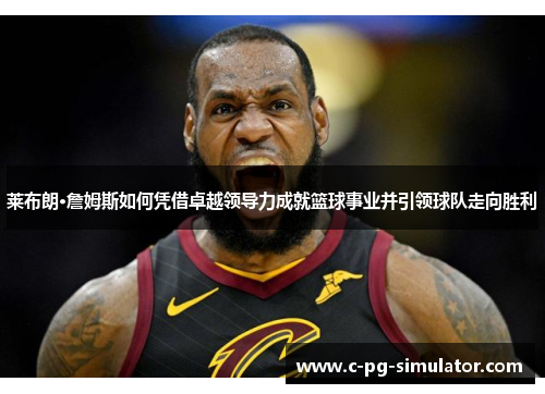 莱布朗·詹姆斯如何凭借卓越领导力成就篮球事业并引领球队走向胜利 莱布朗·詹姆斯如何凭借卓越领导力成就篮球事业并引领球队走向胜利