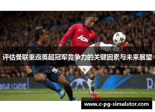 评估曼联重返英超冠军竞争力的关键因素与未来展望 评估曼联重返英超冠军竞争力的关键因素与未来展望