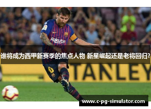 谁将成为西甲新赛季的焦点人物 新星崛起还是老将回归？