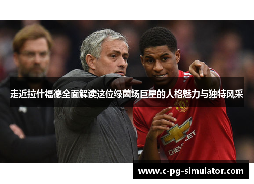 走近拉什福德全面解读这位绿茵场巨星的人格魅力与独特风采 走近拉什福德全面解读这位绿茵场巨星的人格魅力与独特风采