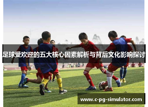 足球受欢迎的五大核心因素解析与背后文化影响探讨