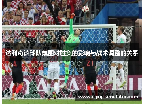 达利奇谈球队氛围对胜负的影响与战术调整的关系