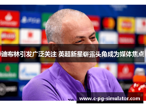 迪布林引发广泛关注 英超新星崭露头角成为媒体焦点