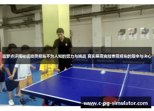 追梦点评揭秘运动员背后不为人知的努力与挑战 真实展现竞技表现背后的艰辛与决心