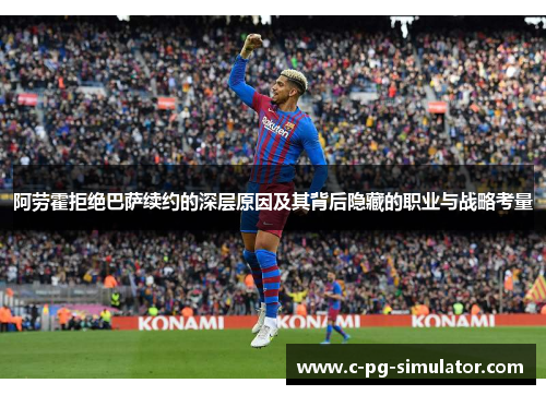 阿劳霍拒绝巴萨续约的深层原因及其背后隐藏的职业与战略考量 阿劳霍拒绝巴萨续约的深层原因及其背后隐藏的职业与战略考量