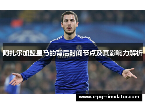 阿扎尔加盟皇马的背后时间节点及其影响力解析 阿扎尔加盟皇马的背后时间节点及其影响力解析