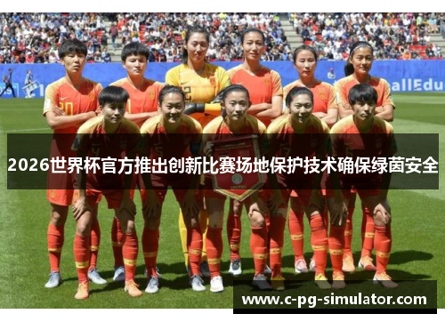 2026世界杯官方推出创新比赛场地保护技术确保绿茵安全