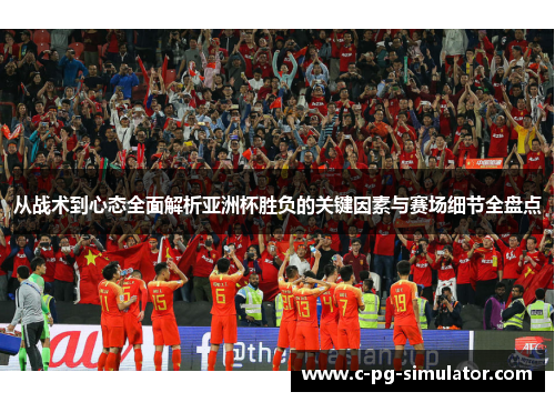 从战术到心态全面解析亚洲杯胜负的关键因素与赛场细节全盘点