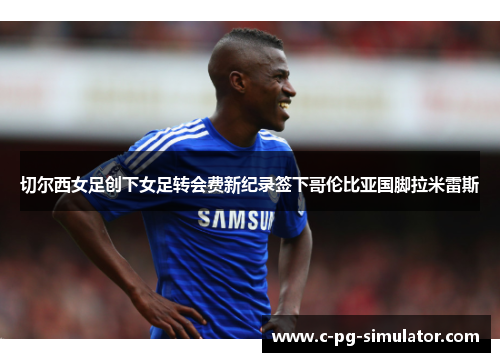 切尔西女足创下女足转会费新纪录签下哥伦比亚国脚拉米雷斯