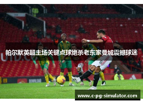 帕尔默英超主场关键点球绝杀老东家曼城震撼球迷
