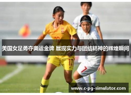 美国女足勇夺奥运金牌 展现实力与团结精神的辉煌瞬间
