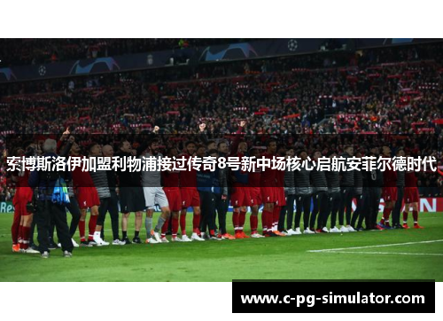 索博斯洛伊加盟利物浦接过传奇8号新中场核心启航安菲尔德时代 索博斯洛伊加盟利物浦接过传奇8号新中场核心启航安菲尔德时代