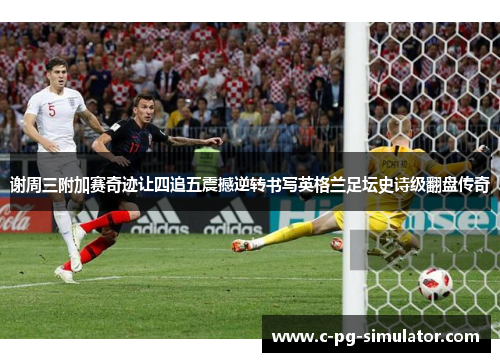 谢周三附加赛奇迹让四追五震撼逆转书写英格兰足坛史诗级翻盘传奇