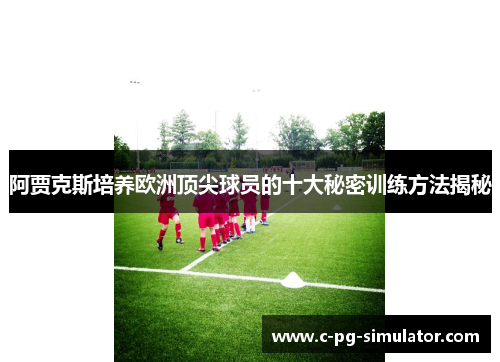 阿贾克斯培养欧洲顶尖球员的十大秘密训练方法揭秘