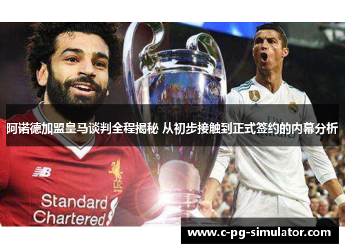 阿诺德加盟皇马谈判全程揭秘 从初步接触到正式签约的内幕分析