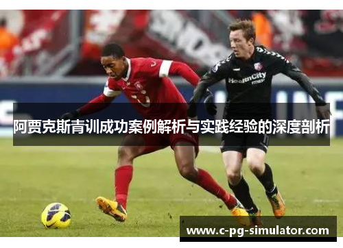 阿贾克斯青训成功案例解析与实践经验的深度剖析