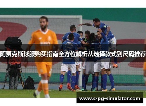 阿贾克斯球服购买指南全方位解析从选择款式到尺码推荐