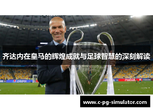 齐达内在皇马的辉煌成就与足球智慧的深刻解读