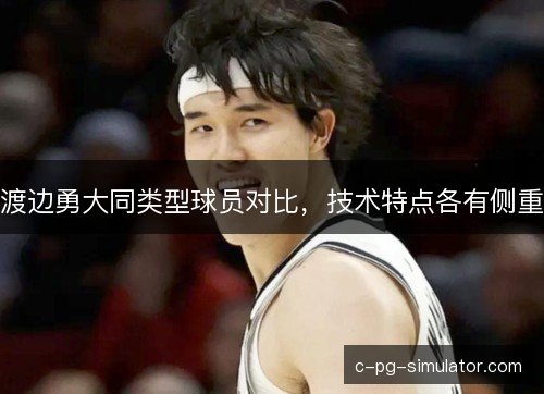 渡边勇大同类型球员对比，技术特点各有侧重