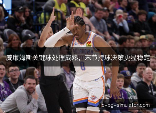 威廉姆斯关键球处理成熟，末节持球决策更显稳定
